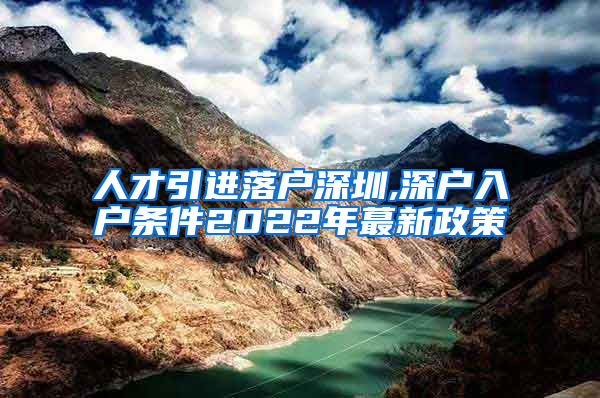 人才引进落户深圳,深户入户条件2022年蕞新政策