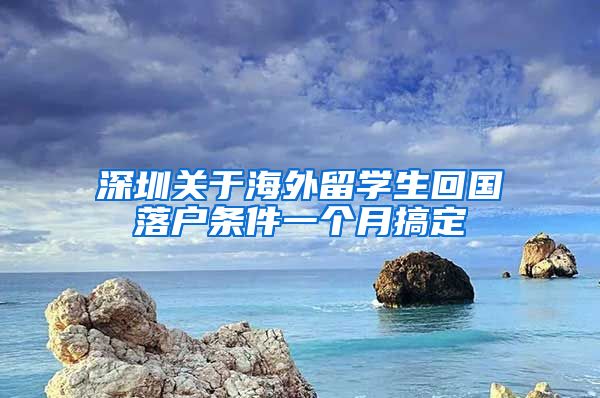 深圳关于海外留学生回国落户条件一个月搞定