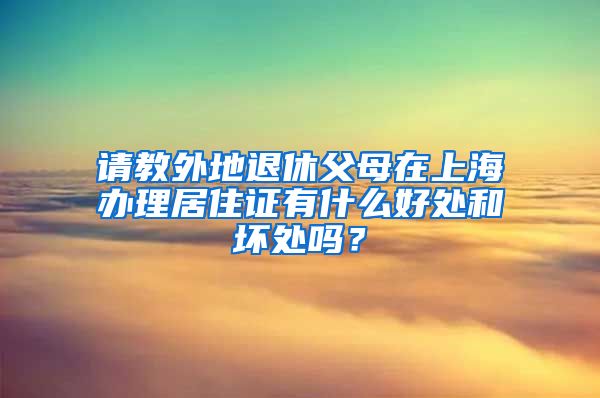 请教外地退休父母在上海办理居住证有什么好处和坏处吗？