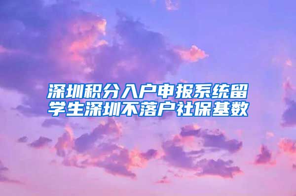 深圳积分入户申报系统留学生深圳不落户社保基数