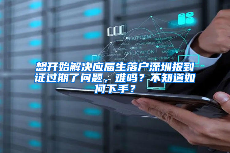 想开始解决应届生落户深圳报到证过期了问题，难吗？不知道如何下手？