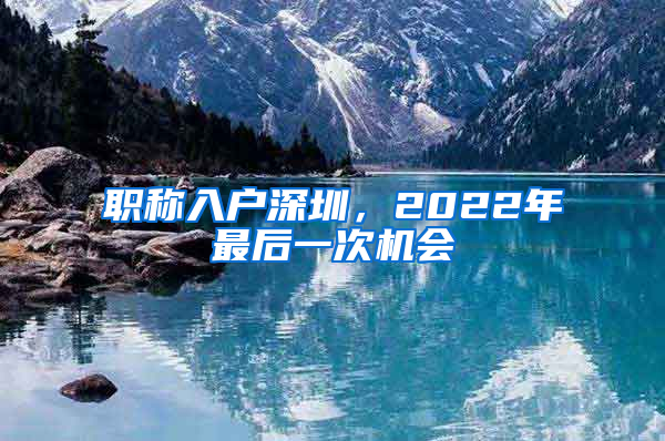 职称入户深圳，2022年最后一次机会