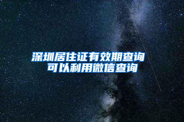 深圳居住证有效期查询 可以利用微信查询
