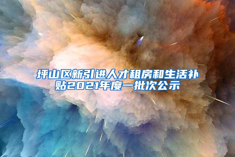 坪山区新引进人才租房和生活补贴2021年度一批次公示