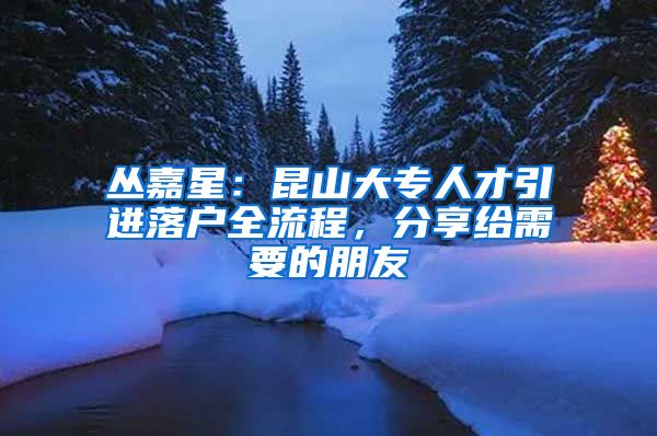 丛嘉星：昆山大专人才引进落户全流程，分享给需要的朋友