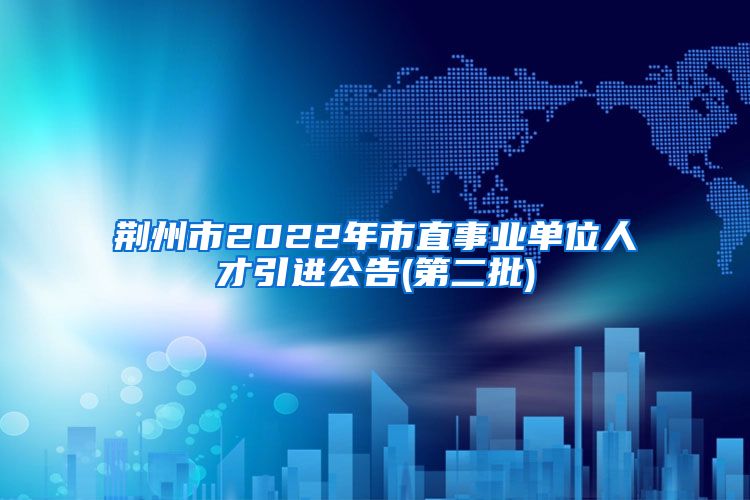 荆州市2022年市直事业单位人才引进公告(第二批)