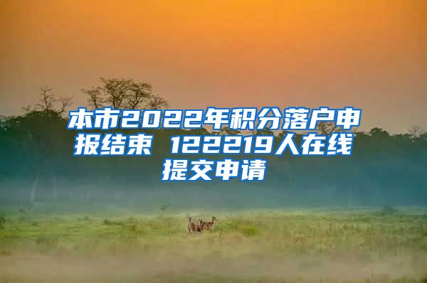 本市2022年积分落户申报结束 122219人在线提交申请