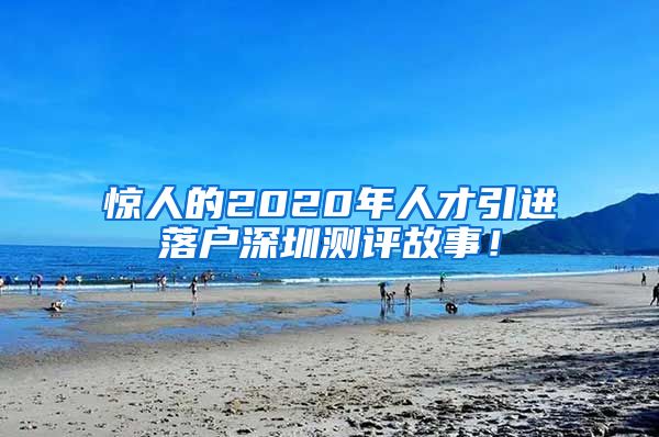 惊人的2020年人才引进落户深圳测评故事！