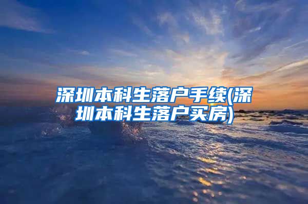 深圳本科生落户手续(深圳本科生落户买房)