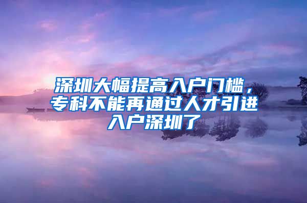 深圳大幅提高入户门槛，专科不能再通过人才引进入户深圳了