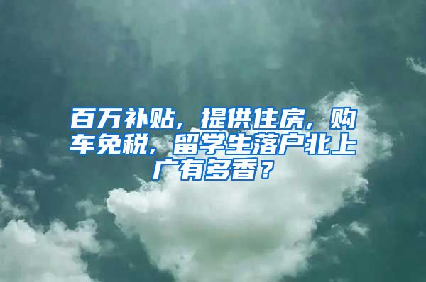 百万补贴, 提供住房, 购车免税, 留学生落户北上广有多香？