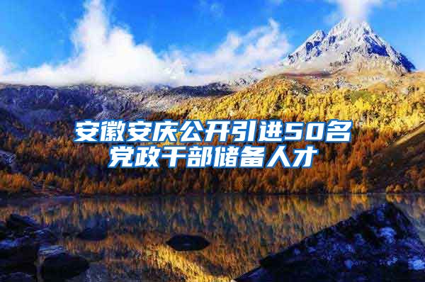 安徽安庆公开引进50名党政干部储备人才