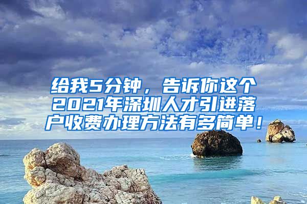 给我5分钟，告诉你这个2021年深圳人才引进落户收费办理方法有多简单！