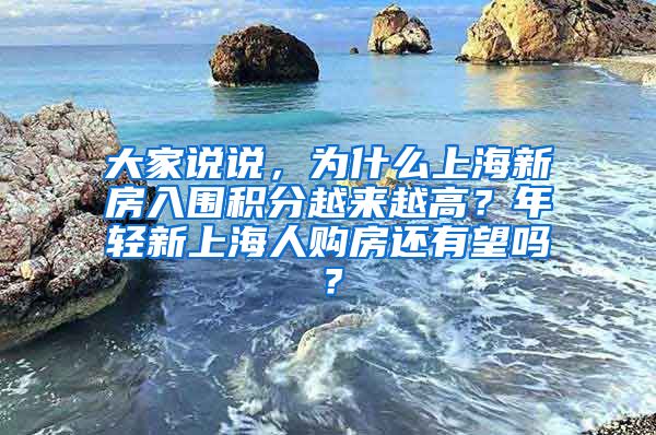 大家说说，为什么上海新房入围积分越来越高？年轻新上海人购房还有望吗？