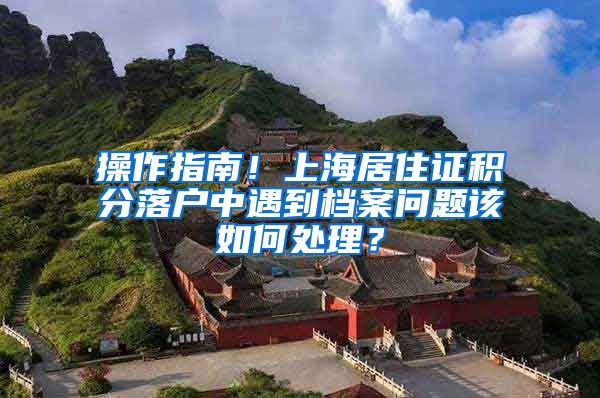 操作指南！上海居住证积分落户中遇到档案问题该如何处理？