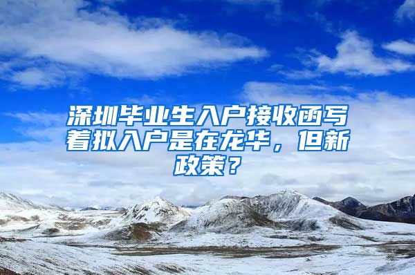 深圳毕业生入户接收函写着拟入户是在龙华，但新政策？