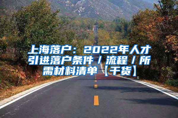 上海落户：2022年人才引进落户条件／流程／所需材料清单【干货】