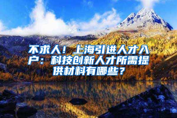 不求人！上海引进人才入户：科技创新人才所需提供材料有哪些？