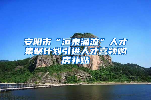 安阳市“洹泉涌流”人才集聚计划引进人才喜领购房补贴