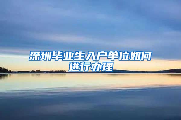 深圳毕业生入户单位如何进行办理