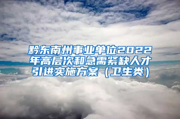 黔东南州事业单位2022年高层次和急需紧缺人才引进实施方案（卫生类）