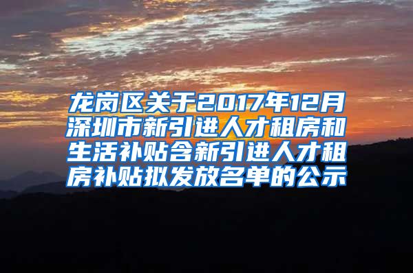 龙岗区关于2017年12月深圳市新引进人才租房和生活补贴含新引进人才租房补贴拟发放名单的公示