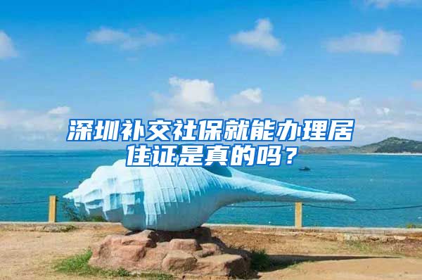 深圳补交社保就能办理居住证是真的吗？