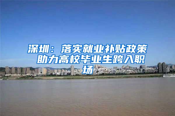 深圳：落实就业补贴政策 助力高校毕业生跨入职场