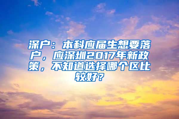 深户：本科应届生想要落户，应深圳2017年新政策，不知道选择哪个区比较好？