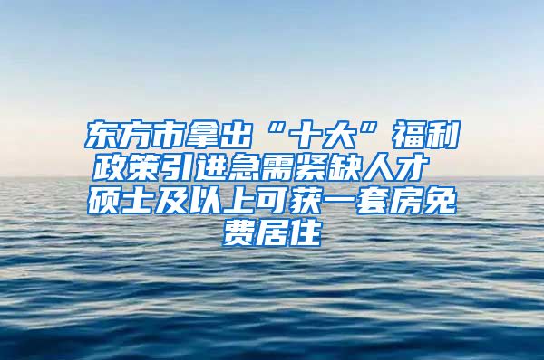 东方市拿出“十大”福利政策引进急需紧缺人才 硕士及以上可获一套房免费居住