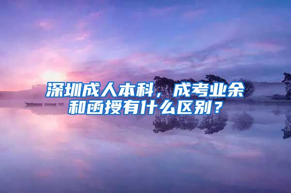 深圳成人本科，成考业余和函授有什么区别？