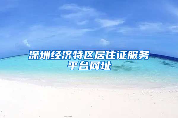 深圳经济特区居住证服务平台网址