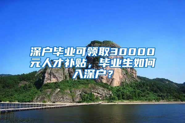 深户毕业可领取30000元人才补贴，毕业生如何入深户？