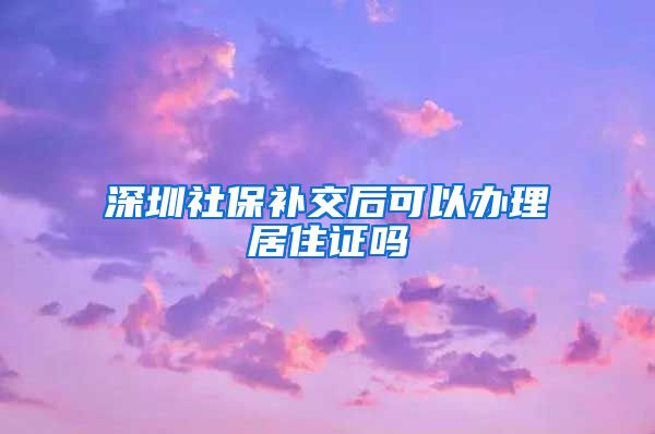 深圳社保补交后可以办理居住证吗