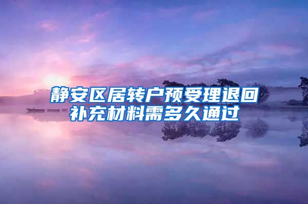 静安区居转户预受理退回补充材料需多久通过