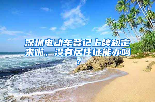 深圳电动车登记上牌规定来啦，没有居住证能办吗？