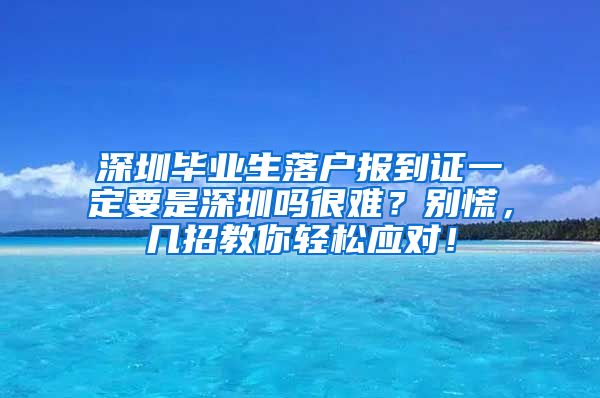 深圳毕业生落户报到证一定要是深圳吗很难？别慌，几招教你轻松应对！