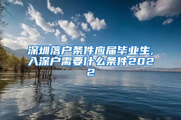 深圳落户条件应届毕业生,入深户需要什么条件2022