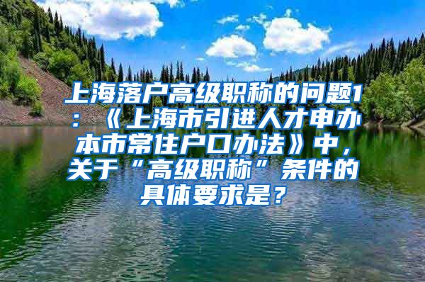 上海落户高级职称的问题1：《上海市引进人才申办本市常住户口办法》中，关于“高级职称”条件的具体要求是？