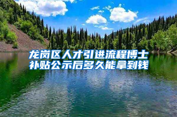 龙岗区人才引进流程博士补贴公示后多久能拿到钱