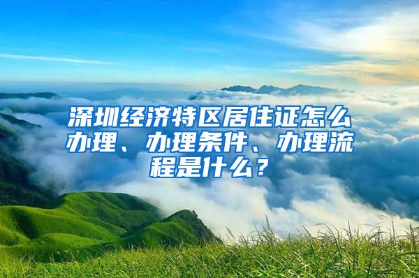 深圳经济特区居住证怎么办理、办理条件、办理流程是什么？