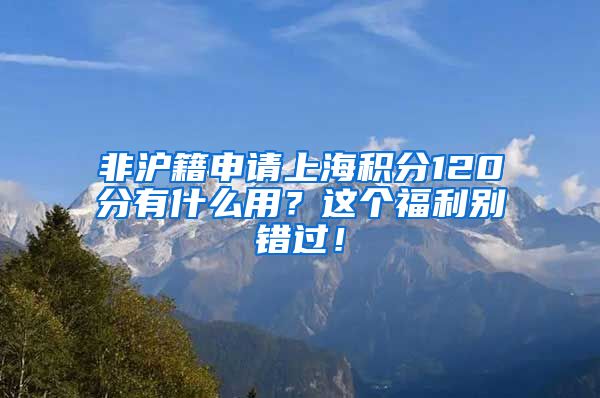 非沪籍申请上海积分120分有什么用？这个福利别错过！