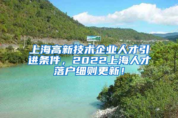 上海高新技术企业人才引进条件，2022上海人才落户细则更新！