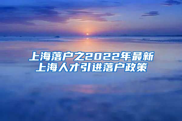 上海落户之2022年最新上海人才引进落户政策