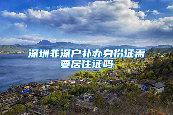 深圳非深户补办身份证需要居住证吗