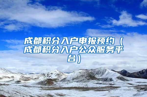 成都积分入户申报预约（成都积分入户公众服务平台）