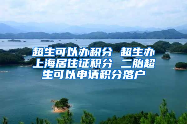 超生可以办积分 超生办上海居住证积分 二胎超生可以申请积分落户