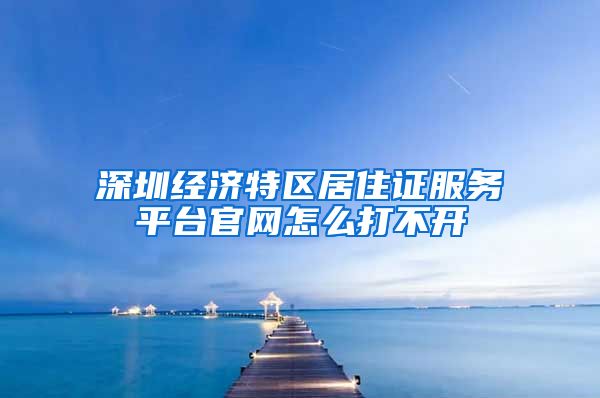 深圳经济特区居住证服务平台官网怎么打不开