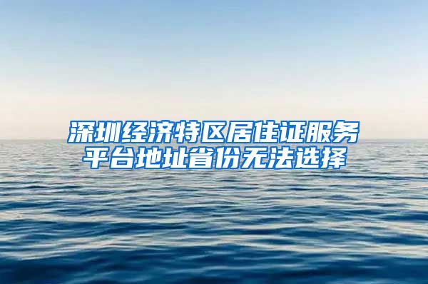 深圳经济特区居住证服务平台地址省份无法选择