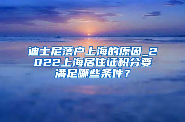 迪士尼落户上海的原因_2022上海居住证积分要满足哪些条件？